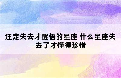 注定失去才醒悟的星座 什么星座失去了才懂得珍惜